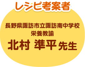 レシピ考案者 長野県諏訪市立諏訪南中学校 栄養教諭 北村準平先生