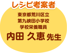 レシピ考案者 東京都荒川区立第九峡田小学校 学校栄養職員  内田 久恵先生