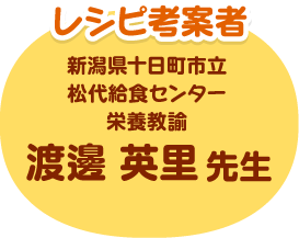 レシピ考案者 新潟県十日町市立松代給食センター 栄養教諭 渡邊 英里先生