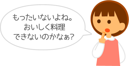 もったいないよね。おいしく料理できないのかなぁ？