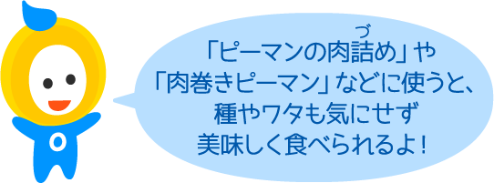 「ピーマンの肉詰め」や「肉巻きピーマン」などに使うと、種やワタも気にせず美味しく食べられるよ！