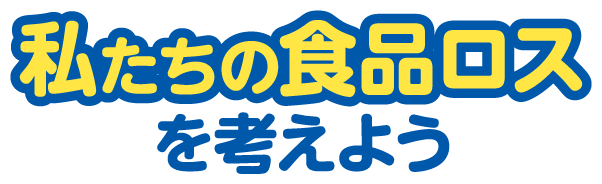 私たちの食品ロスを考えよう！