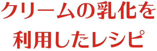 クリームの乳化を利用したレシピ