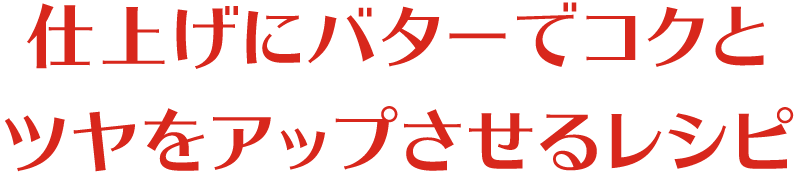 仕上げにバターでコクとツヤをアップさせるレシピ