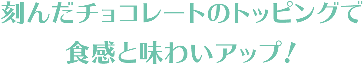 刻んだチョコレートのトッピングで食感と味わいアップ！