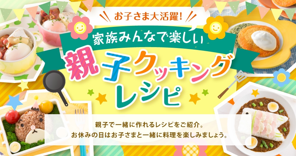 お子さま大活躍！家族みんなで楽しい親子クッキングレシピ