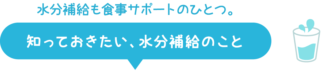 水分補給も食事サポートのひとつ。知っておきたい、水分補給のこと