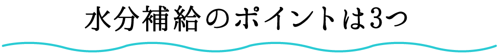 水分補給のポイントは3つ