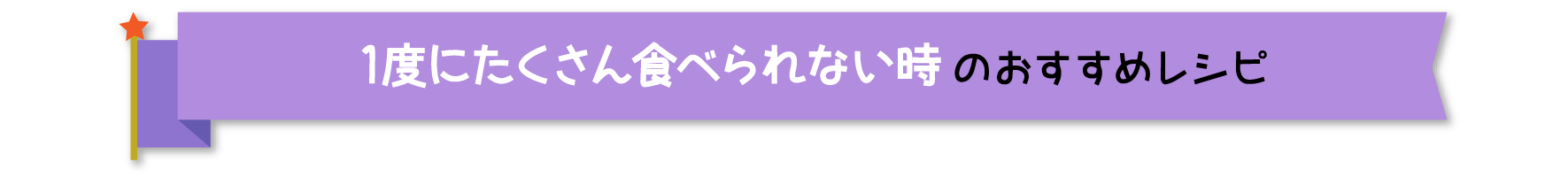 1度にたくさん食べられない時のおすすめレシピ