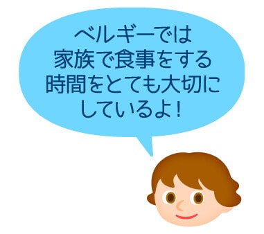 ベルギーでは家族で食事をする時間をとても大切にしているよ!