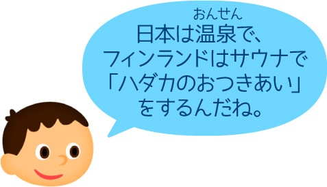 日本は温泉で、フィンランドはサウナで「ハダカのおつきあい」をするんだね。