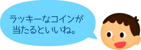 ラッキーなコインが当たるといいね。