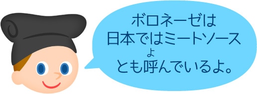 「ボロネーゼは日本ではミートソースとも呼んでいるよ。」