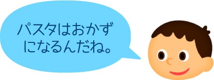 「パスタはおかずになるんだね。」