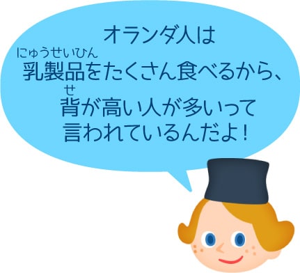 オランダ人は乳製品をたくさん食べるから、背が高い人が多いって言われているんだよ!