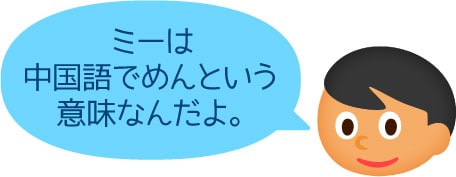 「ミーは中国語でめんという意味なんだよ。」