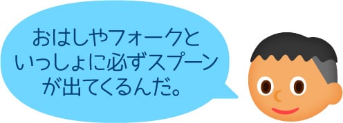 「おはしやフォークといっしょに必ずスプーンが出てくるんだ。」