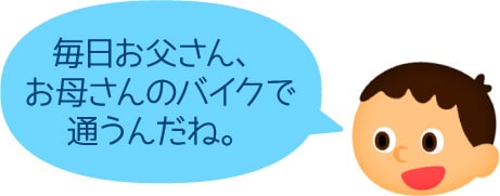 「毎日お父さん、お母さんのバイクで通うんだね。」 