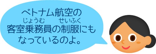 「ベトナム航空の客室乗務員の制服にもなっているのよ。」