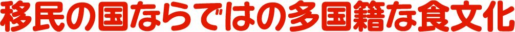 移民の国ならではの多国籍な食文化