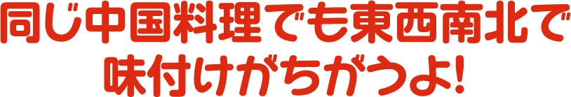 同じ中国料理でも東西南北で味付けがちがうよ！