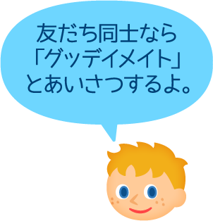 友だち同士なら「グッデイメイト」とあいさつするよ。
