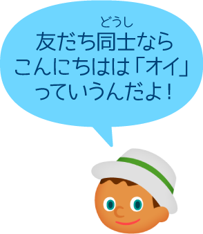 友だち同士ならこんにちはは「オイ」っていうんだよ！