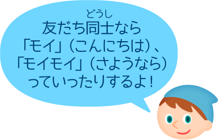 友だち同士なら「モイ」（こんにちは）、「モイモイ」（さようなら）っていったりするよ！