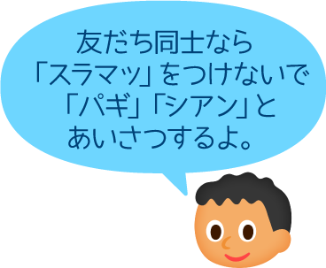 友だち同士なら「スラマッ」をつけないで「パギ」「シアン」とあいさつするよ。