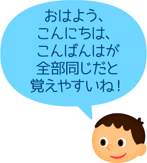 おはよう、こんにちは、こんばんはが全部同じだと覚えやすいね！