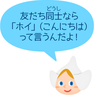 友だち同士なら「ホイ」（こんにちは）って言うんだよ！