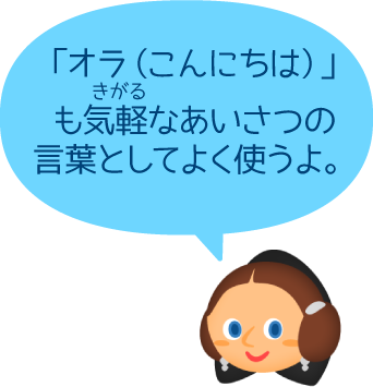 「オラ（こんにちは）」も気軽なあいさつの言葉としてよく使うよ。