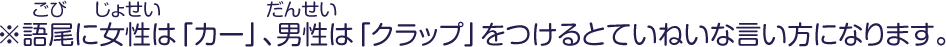 ※語尾に女性は「カー」、男性は「クラップ」をつけるとていねいな言い方になります。