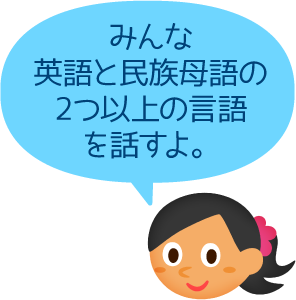 みんな英語と民族母語の2つ以上の言語を話すよ。