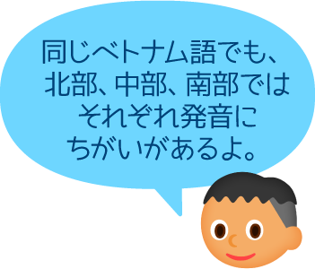 同じベトナム語でも、北部、中部、南部ではそれぞれ発音にちがいがあるよ。