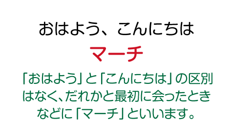 おはよう：マーチ（「おはよう」と「こんにちは」の区別はなく、だれかと最初に会ったときなどに「マーチ」といいます。）