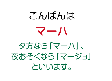 こんばんわ：マーハ（夕方なら「マーハ」、夜おそくなら「マージョ」といいます。）