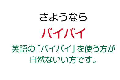 さようなら：バイバイ（英語の「バイバイ」を使う方が自然ないい方です。）