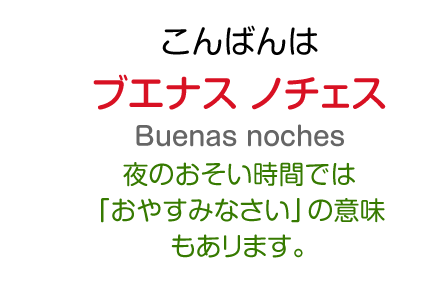 こんばんわ：ブエナス ノチェス（夜のおそい時間では「おやすみなさい」の意味もあリます。）