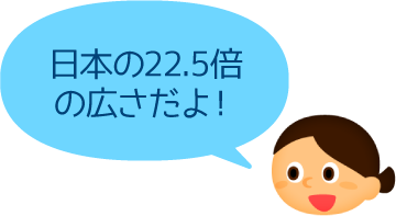 日本の22.5倍の広さだよ！