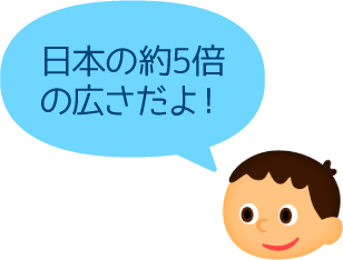 日本の約5倍の広さだよ！