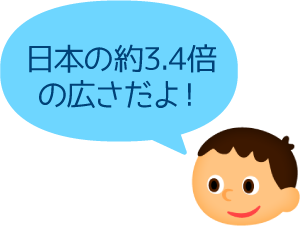 日本の約3.4倍の広さだよ！