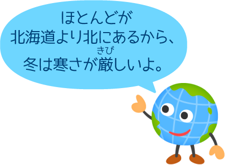 ほとんどが北海道より北にあるから、冬は寒さが厳しいよ。