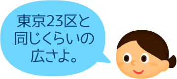 東京23区と同じくらいの広さよ。