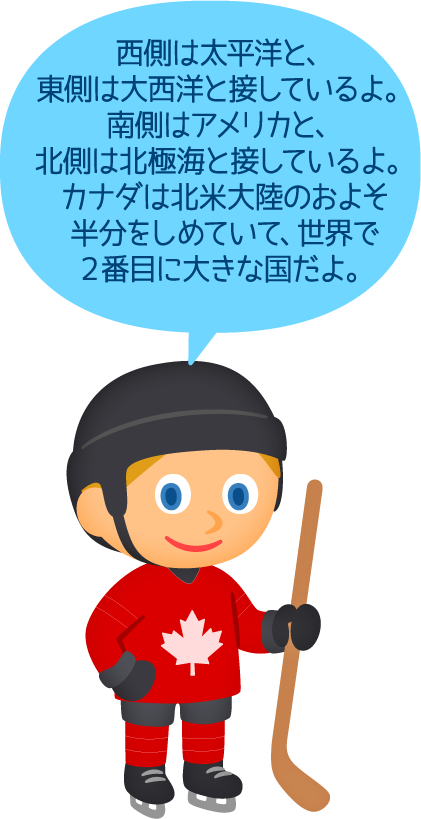 西側は太平洋と、東側は大西洋と接しているよ。南側はアメリカと、北側は北極海と接しているよ。カナダは北米大陸のおよそ半分をしめていて、世界で２番目に大きな国だよ。