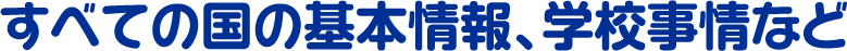 すべての国の基本情報、学校事情など