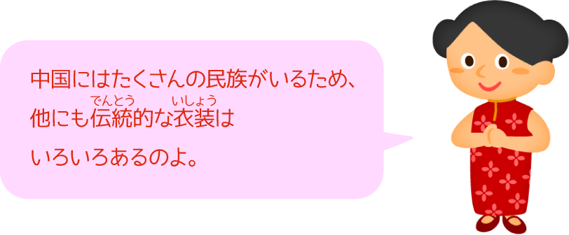 中国にはたくさんの民族がいるため、他にも伝統的な衣装はいろいろあるのよ。