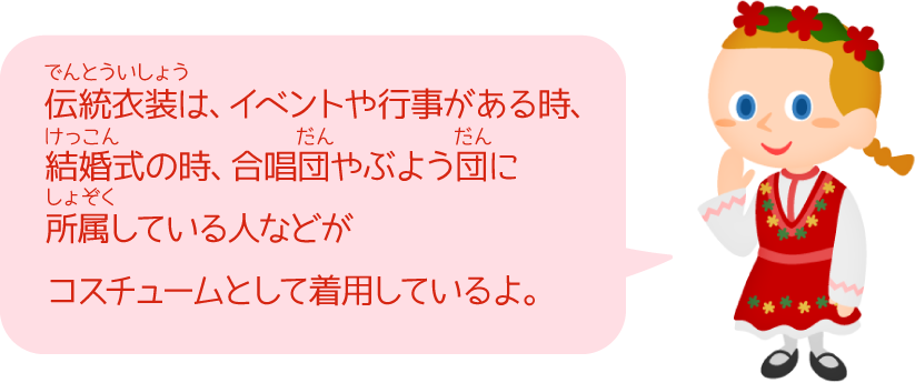 伝統衣装は、イベントや行事がある時、結婚式の時、合唱団やぶよう団に所属している人などがコスチュームとして着用しているよ。