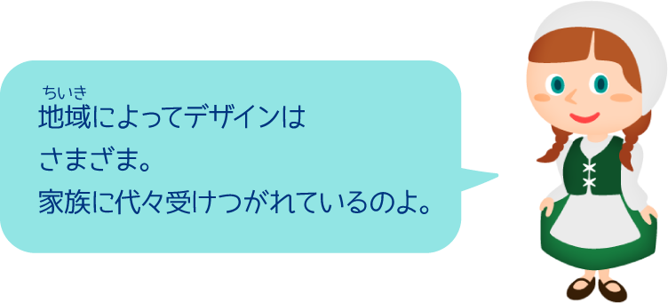 地域によってデザインはさまざま。家族に代々受けつがれているのよ。