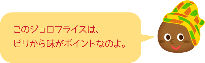 このジョロフライスは、ピリから味がポイントなのよ。